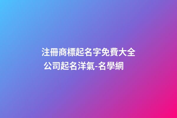 注冊商標起名字免費大全 公司起名洋氣-名學網-第1張-公司起名-玄機派